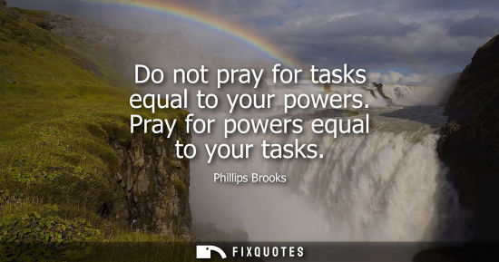 Small: Do not pray for tasks equal to your powers. Pray for powers equal to your tasks