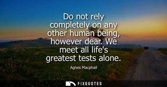 Small: Do not rely completely on any other human being, however dear. We meet all lifes greatest tests alone