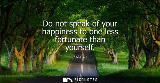 Small: Do not speak of your happiness to one less fortunate than yourself