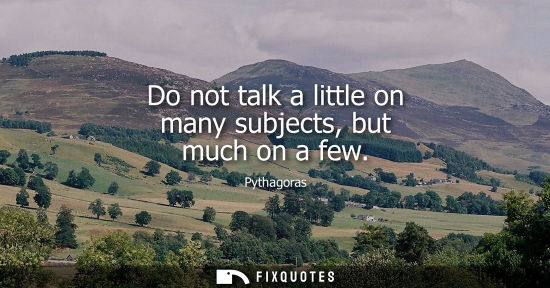 Small: Do not talk a little on many subjects, but much on a few