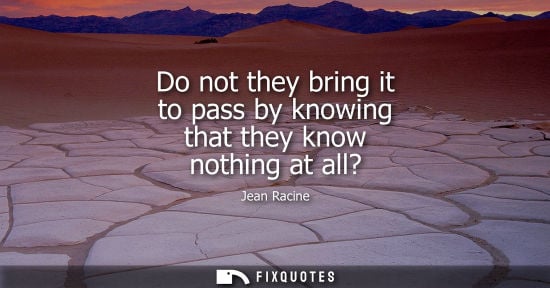 Small: Do not they bring it to pass by knowing that they know nothing at all?