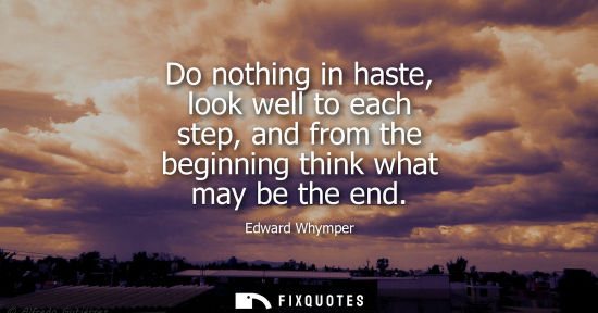 Small: Do nothing in haste, look well to each step, and from the beginning think what may be the end