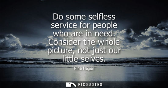 Small: Do some selfless service for people who are in need. Consider the whole picture, not just our little se