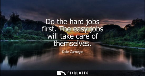 Small: Do the hard jobs first. The easy jobs will take care of themselves