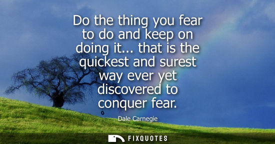 Small: Do the thing you fear to do and keep on doing it... that is the quickest and surest way ever yet discov