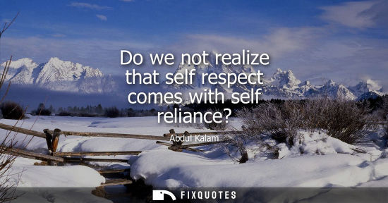 Small: Do we not realize that self respect comes with self reliance?