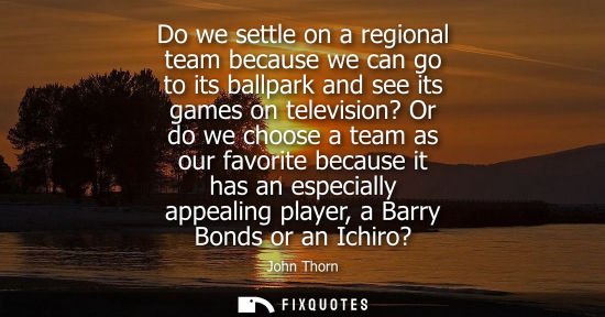 Small: Do we settle on a regional team because we can go to its ballpark and see its games on television? Or d