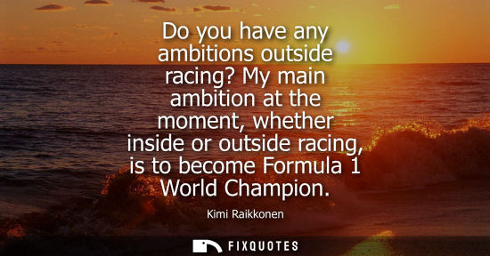 Small: Do you have any ambitions outside racing? My main ambition at the moment, whether inside or outside rac