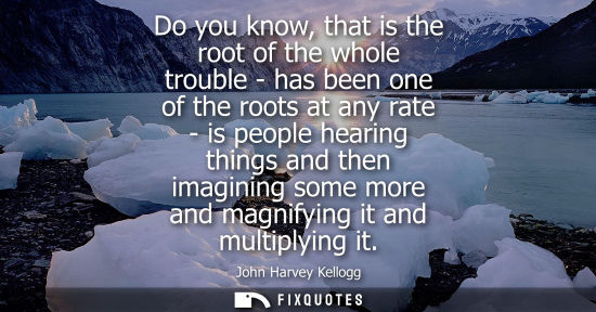 Small: Do you know, that is the root of the whole trouble - has been one of the roots at any rate - is people 
