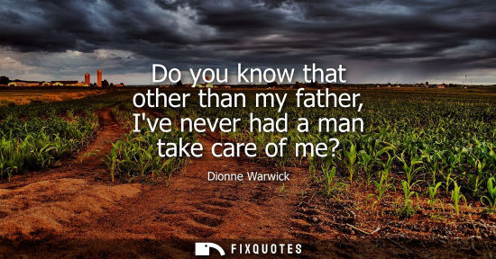 Small: Do you know that other than my father, Ive never had a man take care of me?