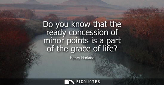 Small: Do you know that the ready concession of minor points is a part of the grace of life?