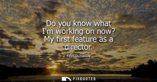 Small: Do you know what Im working on now? My first feature as a director