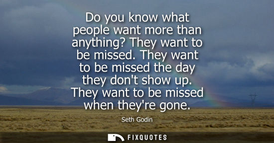 Small: Do you know what people want more than anything? They want to be missed. They want to be missed the day
