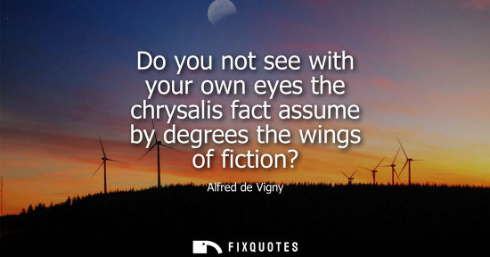 Small: Do you not see with your own eyes the chrysalis fact assume by degrees the wings of fiction?