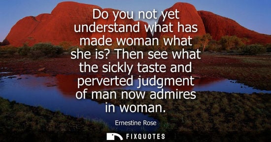 Small: Do you not yet understand what has made woman what she is? Then see what the sickly taste and perverted