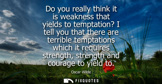 Small: Do you really think it is weakness that yields to temptation? I tell you that there are terrible temptations w