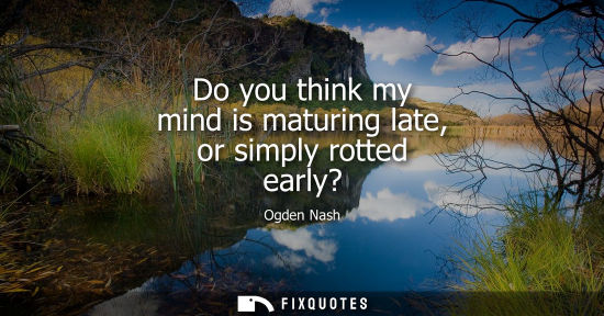 Small: Do you think my mind is maturing late, or simply rotted early?