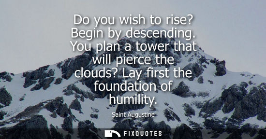 Small: Do you wish to rise? Begin by descending. You plan a tower that will pierce the clouds? Lay first the f