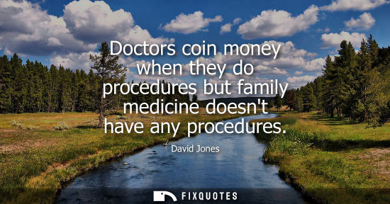 Small: Doctors coin money when they do procedures but family medicine doesnt have any procedures