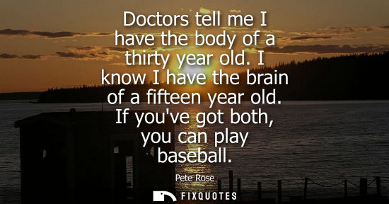 Small: Doctors tell me I have the body of a thirty year old. I know I have the brain of a fifteen year old. If