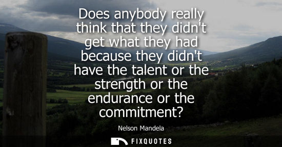 Small: Does anybody really think that they didnt get what they had because they didnt have the talent or the strength