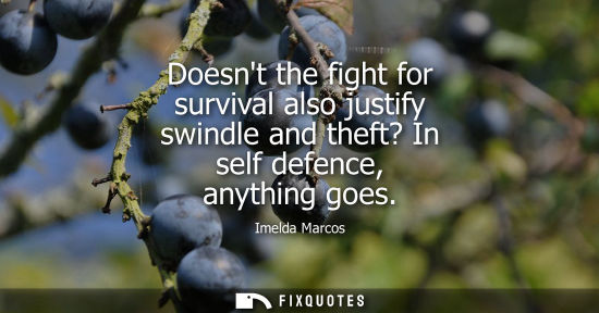 Small: Doesnt the fight for survival also justify swindle and theft? In self defence, anything goes