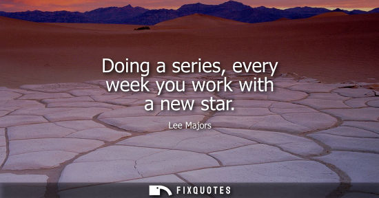Small: Doing a series, every week you work with a new star