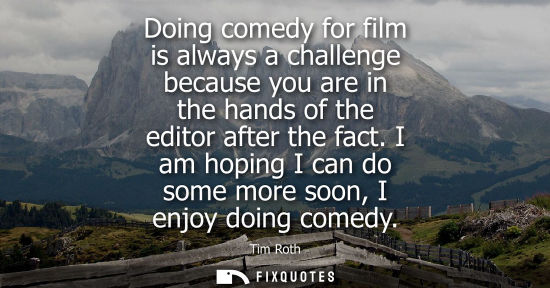 Small: Doing comedy for film is always a challenge because you are in the hands of the editor after the fact.