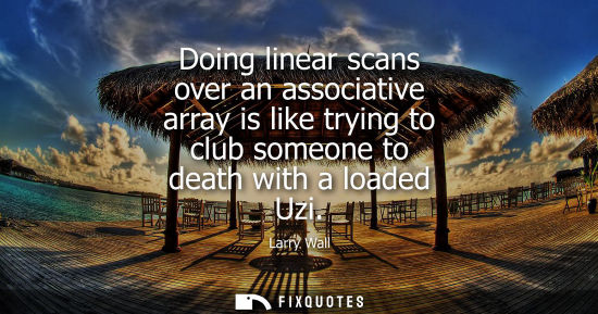 Small: Doing linear scans over an associative array is like trying to club someone to death with a loaded Uzi