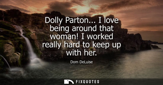 Small: Dolly Parton... I love being around that woman! I worked really hard to keep up with her