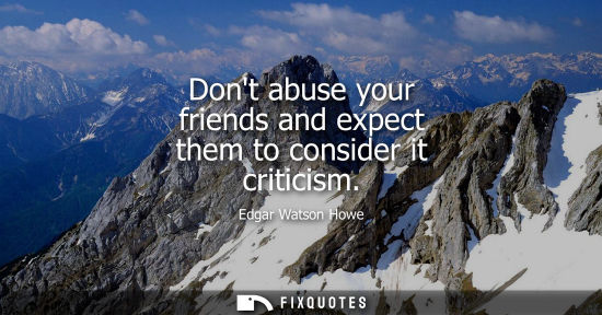 Small: Dont abuse your friends and expect them to consider it criticism