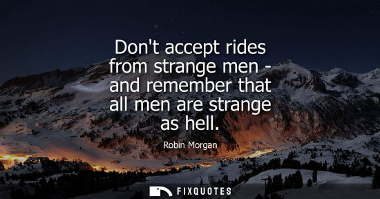 Small: Dont accept rides from strange men - and remember that all men are strange as hell