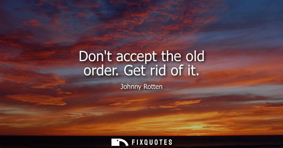 Small: Dont accept the old order. Get rid of it