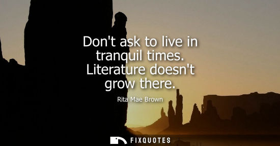 Small: Dont ask to live in tranquil times. Literature doesnt grow there