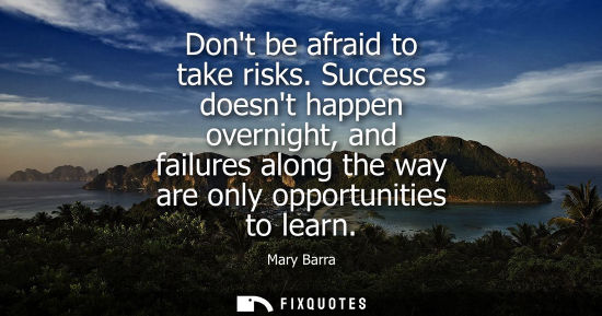 Small: Dont be afraid to take risks. Success doesnt happen overnight, and failures along the way are only opportuniti