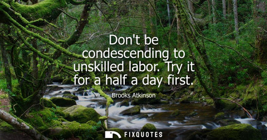 Small: Dont be condescending to unskilled labor. Try it for a half a day first