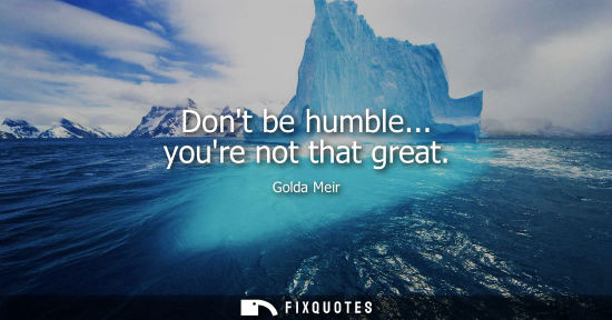 Small: Dont be humble... youre not that great