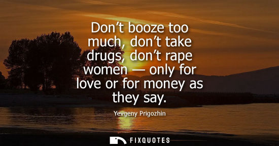 Small: Dont booze too much, dont take drugs, dont rape women - only for love or for money as they say