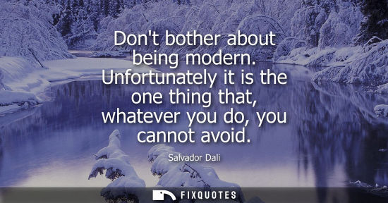 Small: Dont bother about being modern. Unfortunately it is the one thing that, whatever you do, you cannot avoid