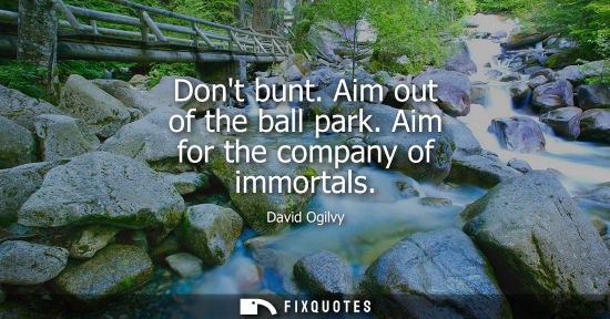 Small: Dont bunt. Aim out of the ball park. Aim for the company of immortals