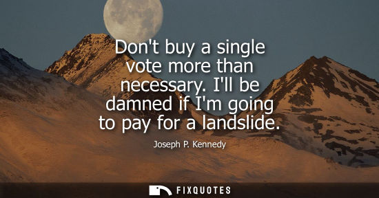 Small: Dont buy a single vote more than necessary. Ill be damned if Im going to pay for a landslide