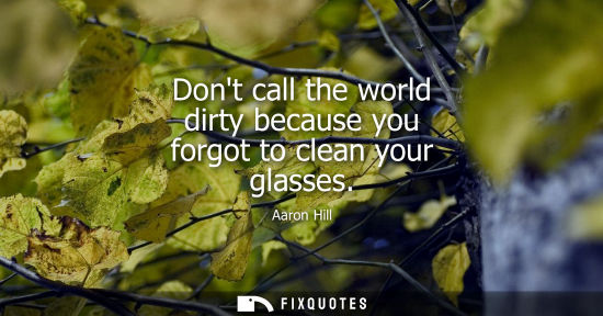 Small: Dont call the world dirty because you forgot to clean your glasses