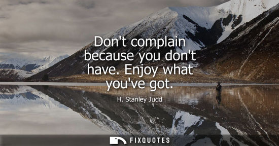 Small: Dont complain because you dont have. Enjoy what youve got
