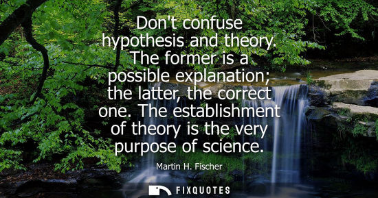 Small: Dont confuse hypothesis and theory. The former is a possible explanation the latter, the correct one.