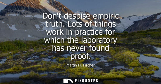 Small: Dont despise empiric truth. Lots of things work in practice for which the laboratory has never found pr