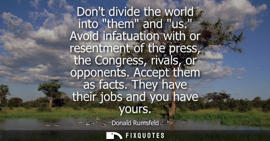 Small: Dont divide the world into them and us. Avoid infatuation with or resentment of the press, the Congress
