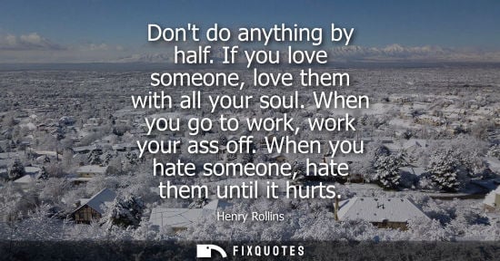 Small: Dont do anything by half. If you love someone, love them with all your soul. When you go to work, work 