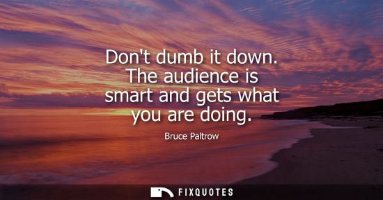Small: Dont dumb it down. The audience is smart and gets what you are doing