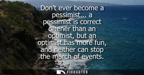 Small: Dont ever become a pessimist... a pessimist is correct oftener than an optimist, but an optimist has mo