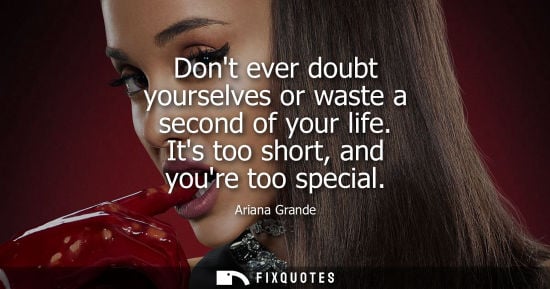 Small: Dont ever doubt yourselves or waste a second of your life. Its too short, and youre too special